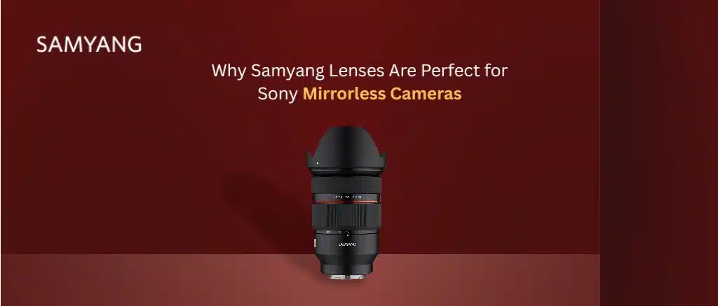 Why Samyang Lenses Are Perfect for Sony Mirrorless Cameras